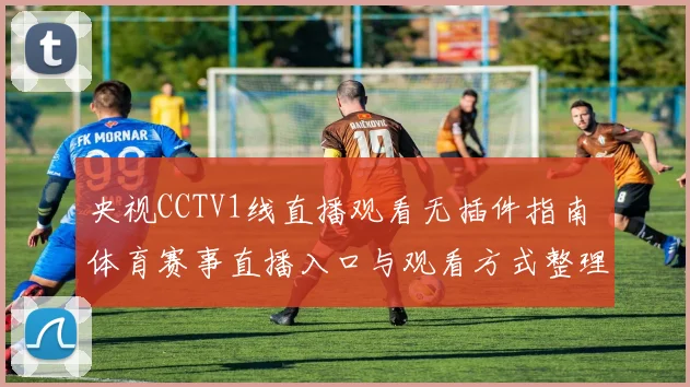 央视CCTV1线直播观看无插件指南 体育赛事直播入口与观看方式整理