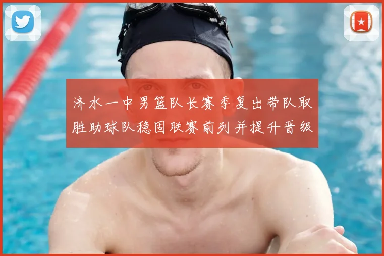 济水一中男篮队长赛季复出带队取胜助球队稳固联赛前列并提升晋级希望