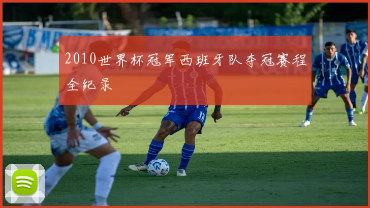 2010世界杯冠军西班牙队夺冠赛程全纪录